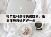爱游戏平台游戏-格尔夏利赢得关键胜利，距离保级目标更近一步的简单介绍
