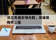 爱游戏体育入口-关于法兰克福主场大胜，周迪亚梅开二度的信息